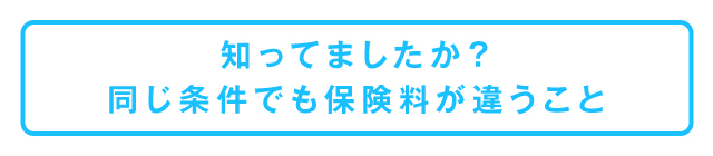 知ってましたか？同じ条件でも保険料が違うこと