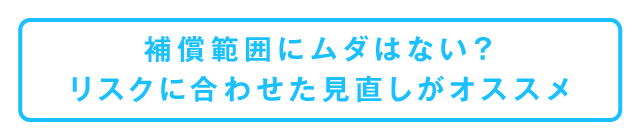補償範囲にムダはない？リスクに合わせた見直しがオススメ